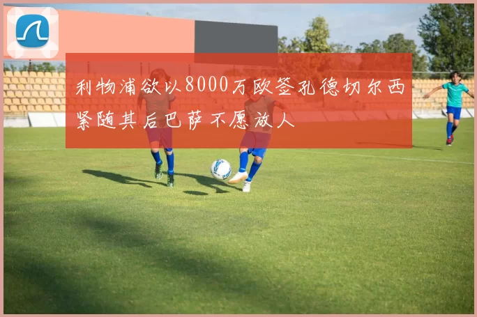 利物浦欲以8000万欧签孔德切尔西紧随其后巴萨不愿放人