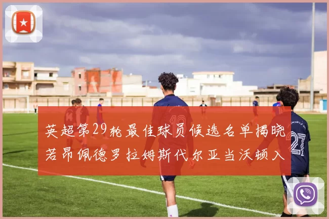 英超第29轮最佳球员候选名单揭晓若昂佩德罗拉姆斯代尔亚当沃顿入围