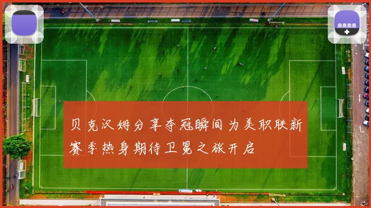 贝克汉姆分享夺冠瞬间为美职联新赛季热身期待卫冕之旅开启