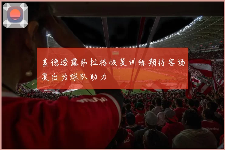 基德透露弗拉格恢复训练期待客场复出为球队助力