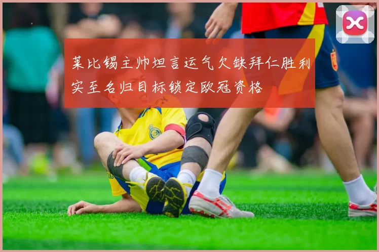 莱比锡主帅坦言运气欠缺拜仁胜利实至名归目标锁定欧冠资格