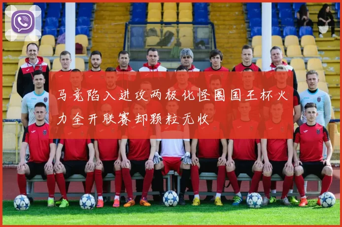 马竞陷入进攻两极化怪圈国王杯火力全开联赛却颗粒无收