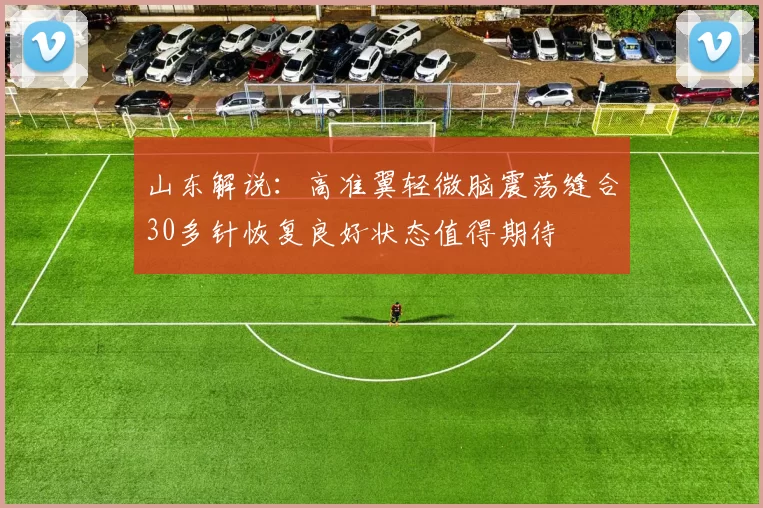 山东解说：高准翼轻微脑震荡缝合30多针恢复良好状态值得期待