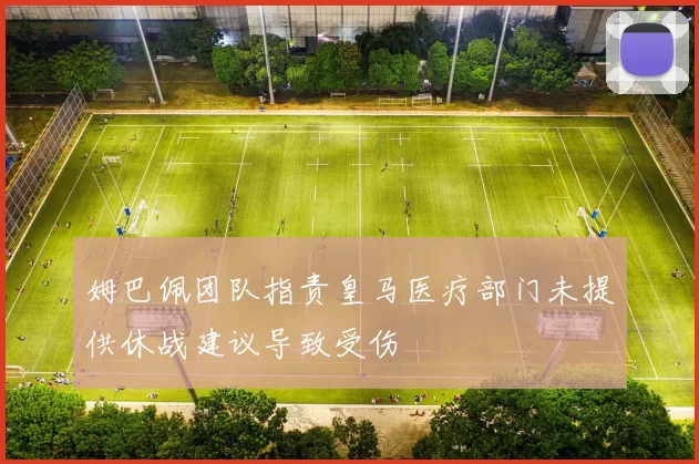 姆巴佩团队指责皇马医疗部门未提供休战建议导致受伤