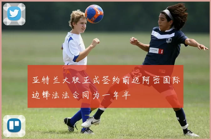 亚特兰大联正式签约前迈阿密国际边锋法法合同为一年半