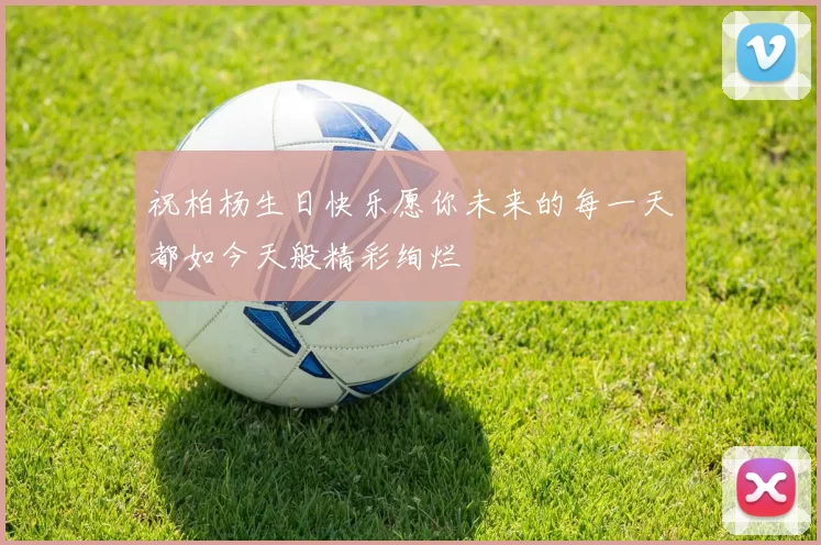 祝柏杨生日快乐愿你未来的每一天都如今天般精彩绚烂