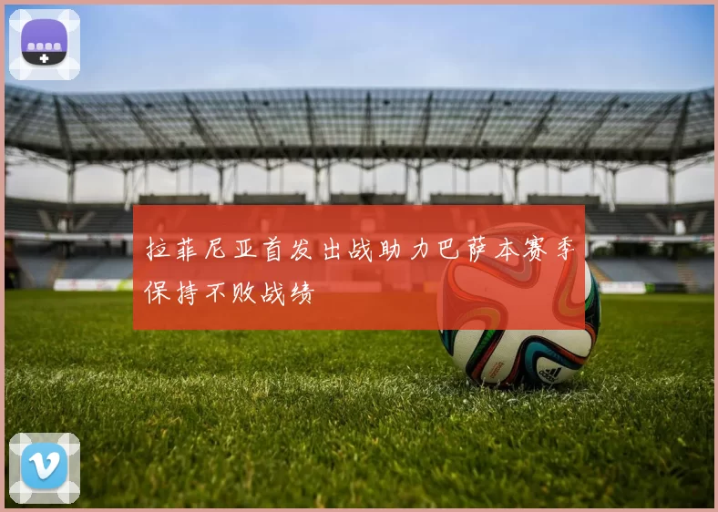 拉菲尼亚首发出战助力巴萨本赛季保持不败战绩