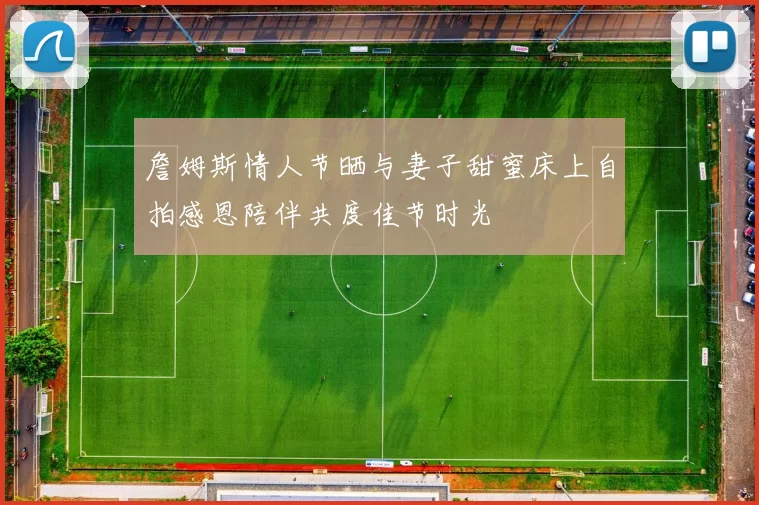 詹姆斯情人节晒与妻子甜蜜床上自拍感恩陪伴共度佳节时光