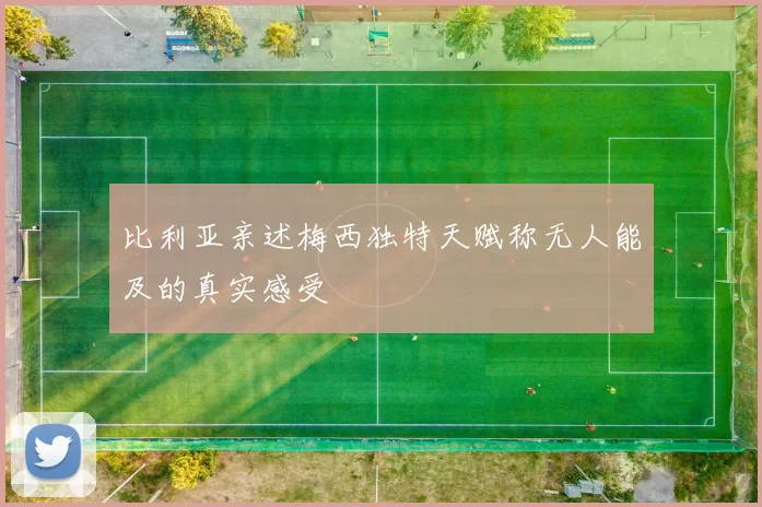 比利亚亲述梅西独特天赋称无人能及的真实感受