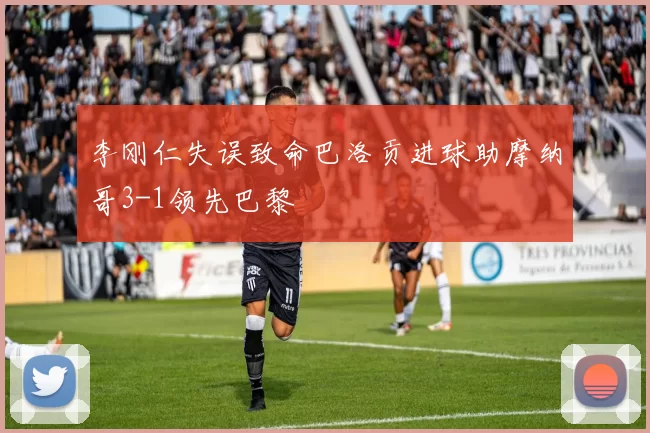 李刚仁失误致命巴洛贡进球助摩纳哥3-1领先巴黎