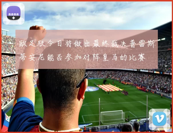 欧足联今日将做出最终裁决普雷斯蒂安尼能否参加对阵皇马的比赛