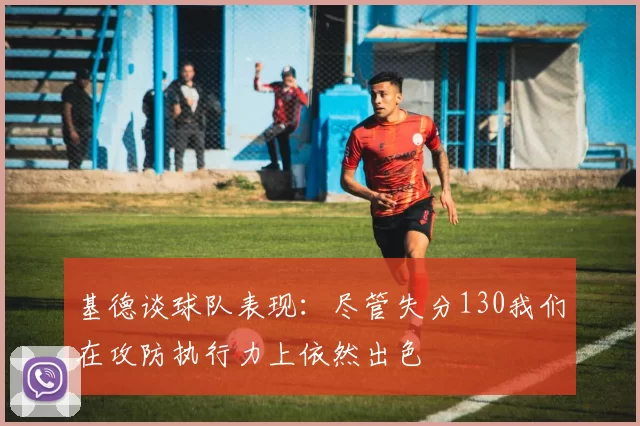 基德谈球队表现：尽管失分130我们在攻防执行力上依然出色
