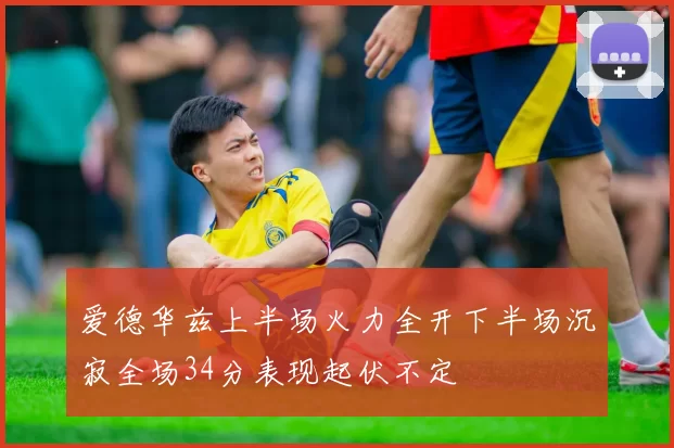 爱德华兹上半场火力全开下半场沉寂全场34分表现起伏不定