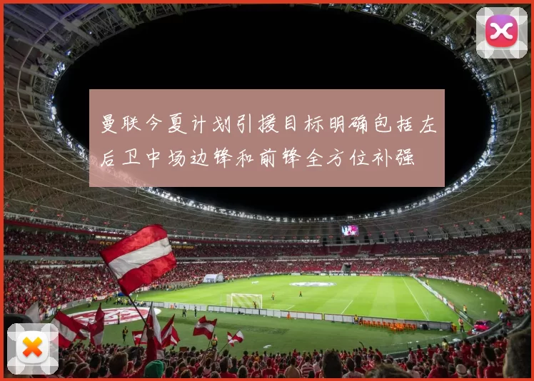 曼联今夏计划引援目标明确包括左后卫中场边锋和前锋全方位补强