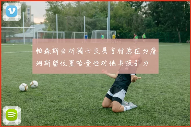 帕森斯分析骑士交易亨特意在为詹姆斯留位置哈登也对他具吸引力