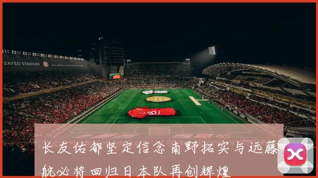 长友佑都坚定信念南野拓实与远藤航必将回归日本队再创辉煌