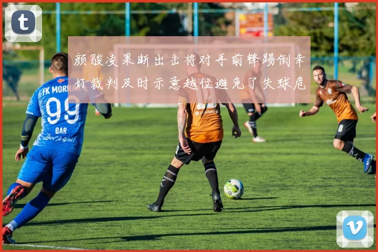 颜骏凌果断出击将对手前锋踢倒幸好裁判及时示意越位避免了失球危机