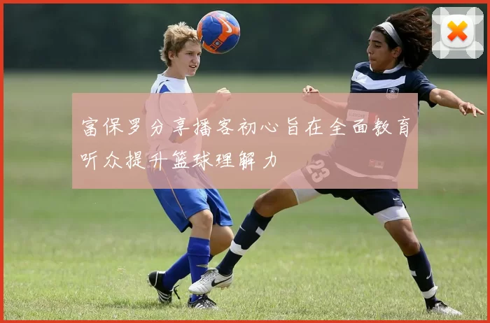 富保罗分享播客初心旨在全面教育听众提升篮球理解力