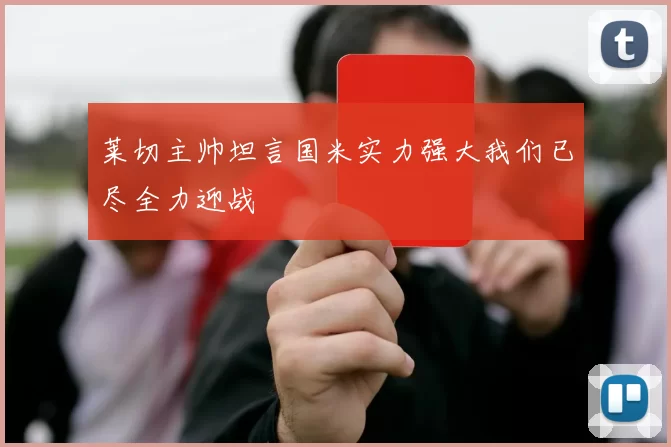 莱切主帅坦言国米实力强大我们已尽全力迎战