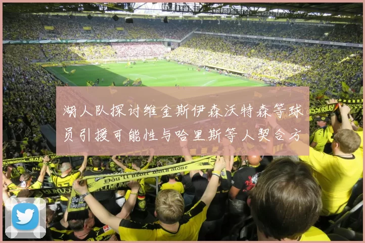 湖人队探讨维金斯伊森沃特森等球员引援可能性与哈里斯等人契合方向