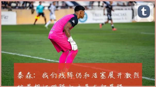 泰森：我们残阵仍和活塞展开激烈较量想证明骑士才是东部最强
