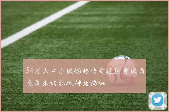 54万人口小城崛起传奇连胜曼城马竞国米的北极神话揭秘