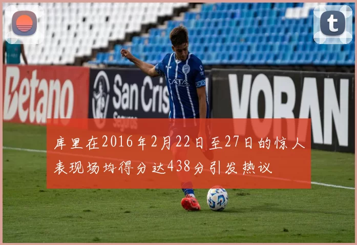 库里在2016年2月22日至27日的惊人表现场均得分达438分引发热议