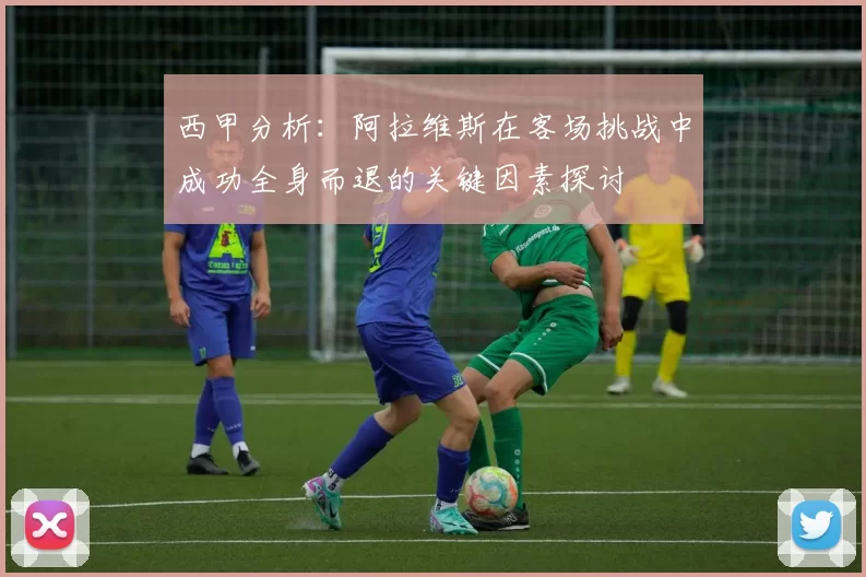 西甲分析：阿拉维斯在客场挑战中成功全身而退的关键因素探讨