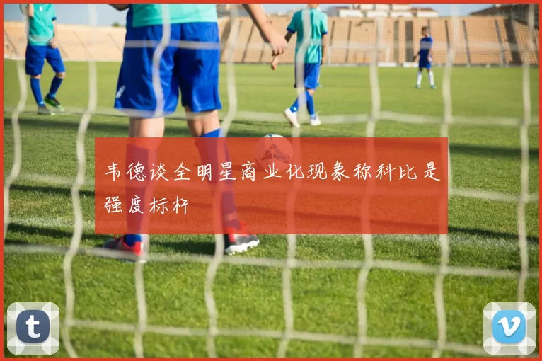 韦德谈全明星商业化现象称科比是强度标杆