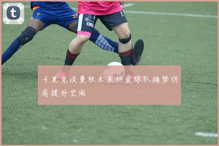 卡里克谈曼联未来热爱球队梅努仍有提升空间