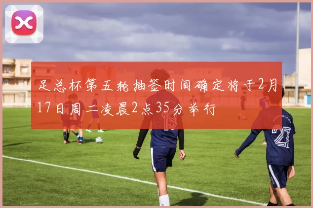 足总杯第五轮抽签时间确定将于2月17日周二凌晨2点35分举行