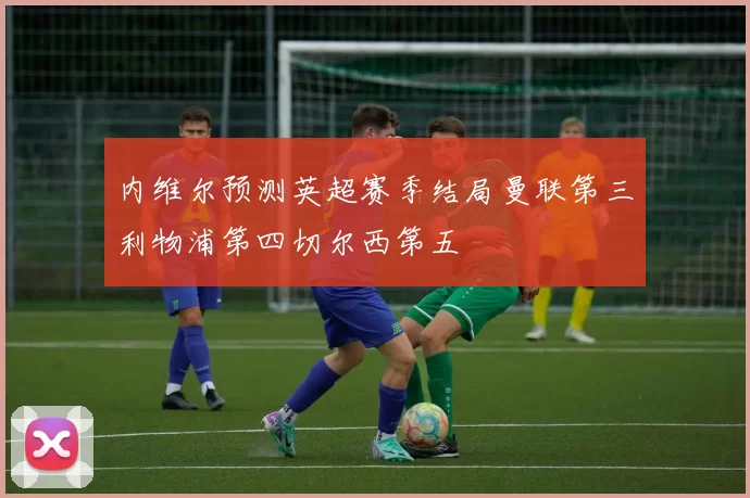内维尔预测英超赛季结局曼联第三利物浦第四切尔西第五