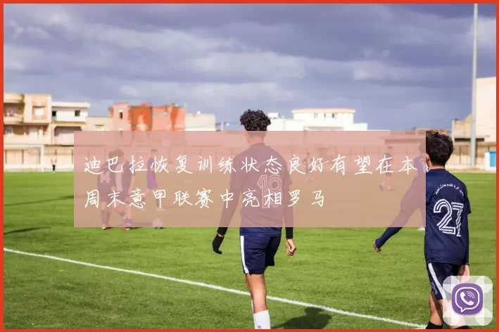 迪巴拉恢复训练状态良好有望在本周末意甲联赛中亮相罗马