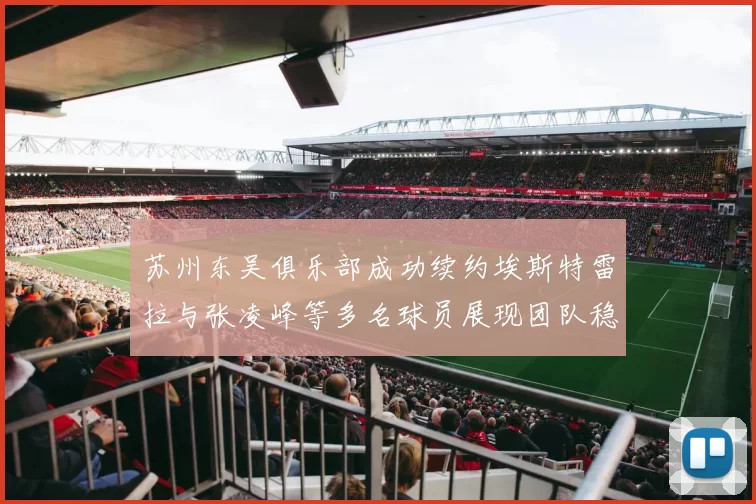 苏州东吴俱乐部成功续约埃斯特雷拉与张凌峰等多名球员展现团队稳定性