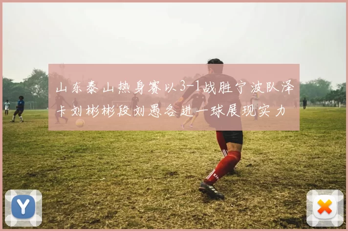 山东泰山热身赛以3-1战胜宁波队泽卡刘彬彬段刘愚各进一球展现实力