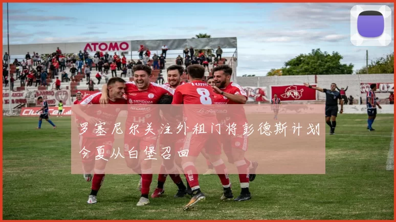 罗塞尼尔关注外租门将彭德斯计划今夏从白堡召回