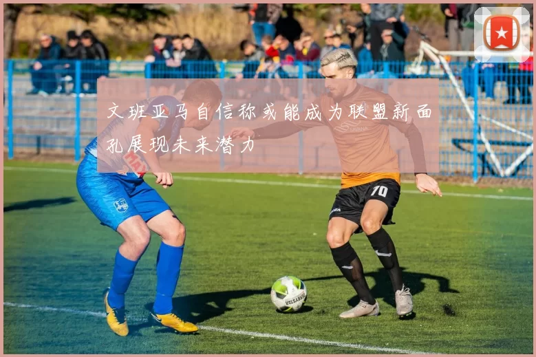 文班亚马自信称或能成为联盟新面孔展现未来潜力