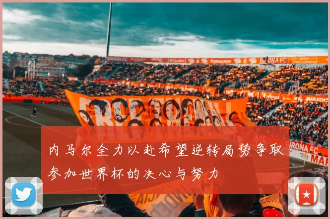 内马尔全力以赴希望逆转局势争取参加世界杯的决心与努力